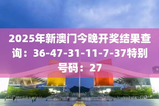 2025年新澳門今晚開獎結果查詢：36-47-31-11-7-37特別號碼：27