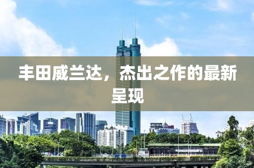 豐田威蘭達，杰出之作的最新呈現