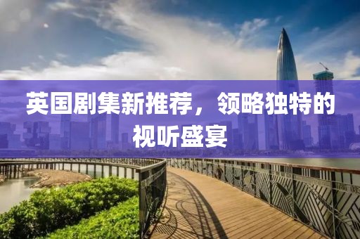 英國劇集新推薦，領略獨特的視聽盛宴