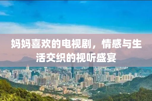 媽媽喜歡的電視劇，情感與生活交織的視聽盛宴