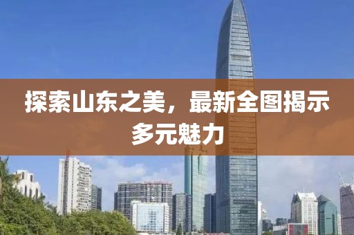 探索山東之美，最新全圖揭示多元魅力