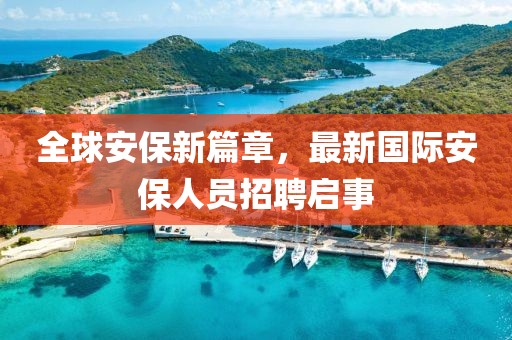 全球安保新篇章，最新國際安保人員招聘啟事