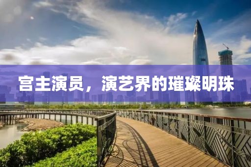 宮主演員，演藝界的璀璨明珠