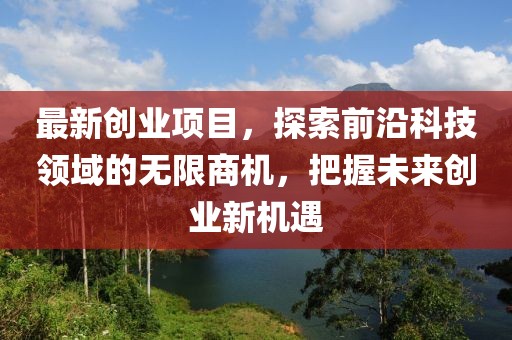 最新創業項目，探索前沿科技領域的無限商機，把握未來創業新機遇