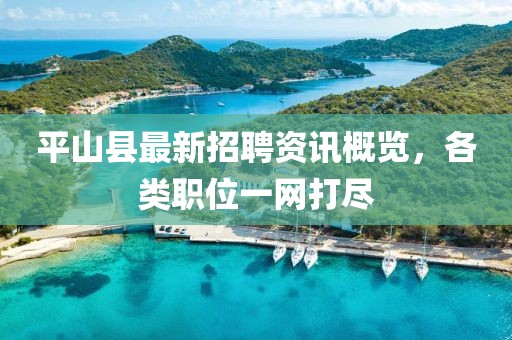 平山縣最新招聘資訊概覽，各類職位一網打盡