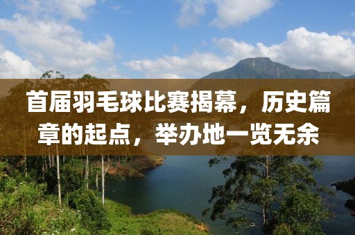 首屆羽毛球比賽揭幕，歷史篇章的起點，舉辦地一覽無余