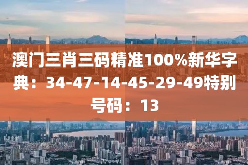 澳門三肖三碼精準100%新華字典：34-47-14-45-29-49特別號碼：13