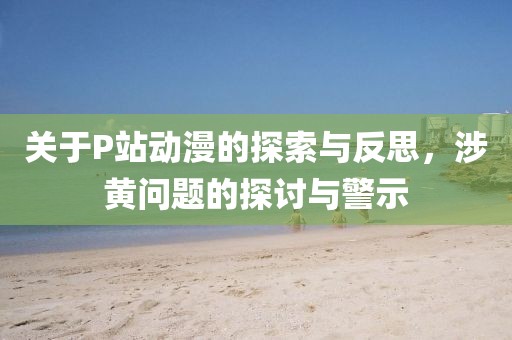 關于P站動漫的探索與反思，涉黃問題的探討與警示