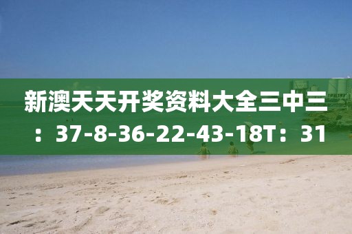 新澳天天開獎資料大全三中三：37-8-36-22-43-18T：31