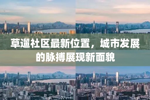 草遛社區最新位置，城市發展的脈搏展現新面貌