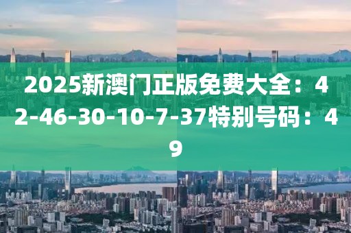 2025新澳門正版免費大全：42-46-30-10-7-37特別號碼：49