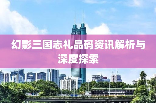 幻影三國志禮品碼資訊解析與深度探索