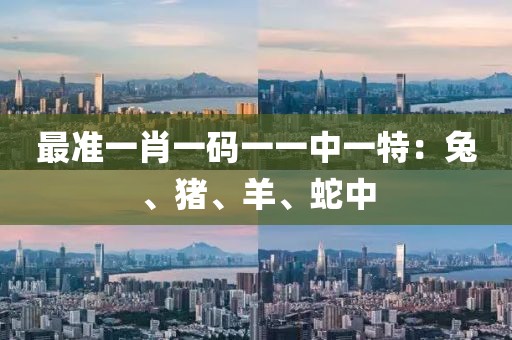 最準一肖一碼一一中一特：兔、豬、羊、蛇中