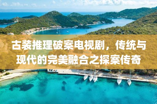 古裝推理破案電視劇，傳統與現代的完美融合之探案傳奇