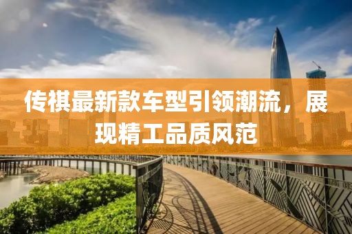 傳祺最新款車型引領潮流，展現精工品質風范