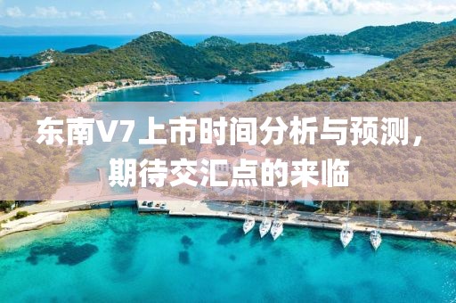 東南V7上市時間分析與預測，期待交匯點的來臨