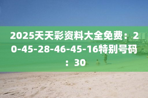 2025天天彩資料大全免費：20-45-28-46-45-16特別號碼：30