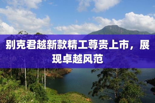 別克君越新款精工尊貴上市，展現卓越風范