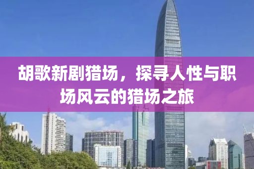 胡歌新劇獵場，探尋人性與職場風云的獵場之旅