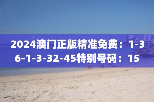 2024澳門正版精準免費：1-36-1-3-32-45特別號碼：15