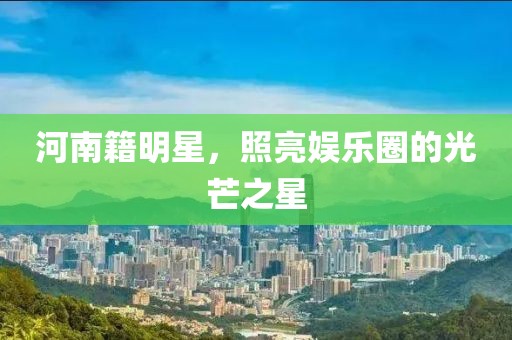 河南籍明星，照亮娛樂圈的光芒之星