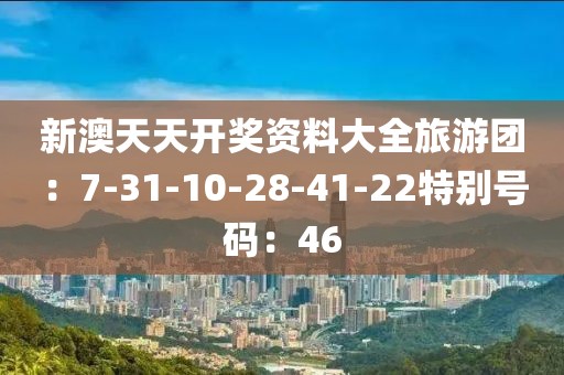 新澳天天開獎資料大全旅游團：7-31-10-28-41-22特別號碼：46