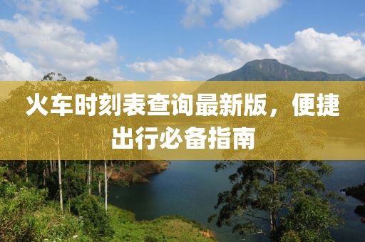 火車時刻表查詢最新版，便捷出行必備指南