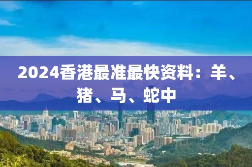 2024香港最準最快資料：羊、豬、馬、蛇中