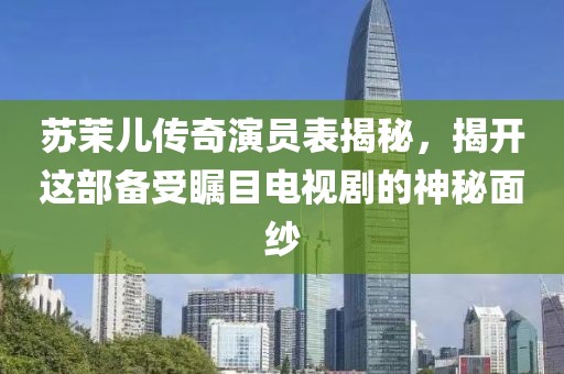 蘇茉兒傳奇演員表揭秘，揭開這部備受矚目電視劇的神秘面紗