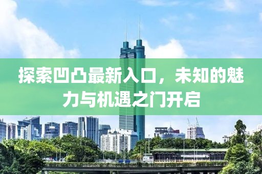 探索凹凸最新入口，未知的魅力與機遇之門開啟