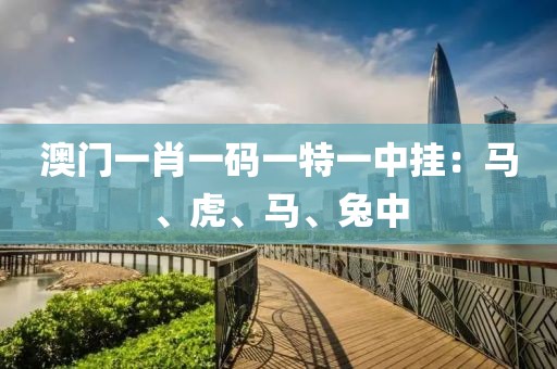 澳門一肖一碼一特一中掛：馬、虎、馬、兔中