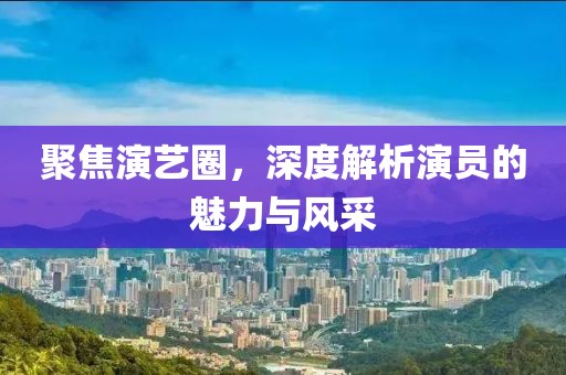 聚焦演藝圈，深度解析演員的魅力與風采