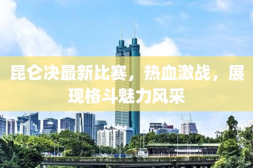 昆侖決最新比賽，熱血激戰，展現格斗魅力風采