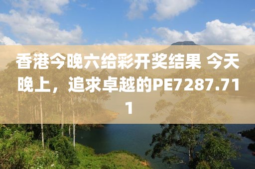 香港今晚六給彩開獎結果 今天晚上，追求卓越的PE7287.711