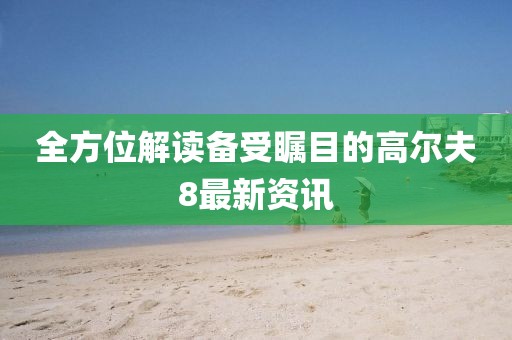 全方位解讀備受矚目的高爾夫8最新資訊