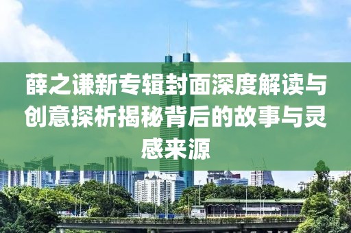 薛之謙新專輯封面深度解讀與創意探析揭秘背后的故事與靈感來源