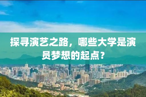 探尋演藝之路，哪些大學是演員夢想的起點？