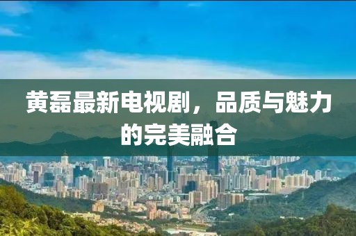 黃磊最新電視劇，品質與魅力的完美融合