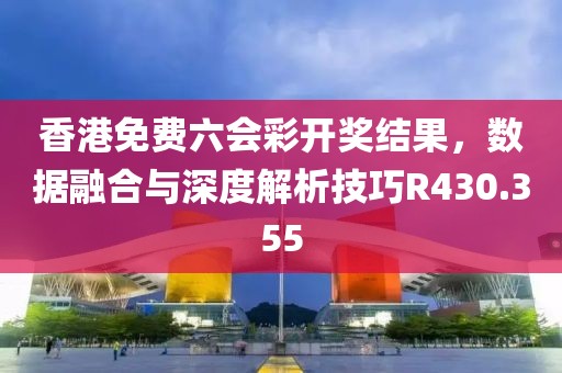 香港免費六會彩開獎結果，數據融合與深度解析技巧R430.355