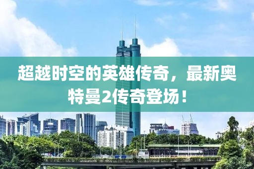 超越時空的英雄傳奇，最新奧特曼2傳奇登場！