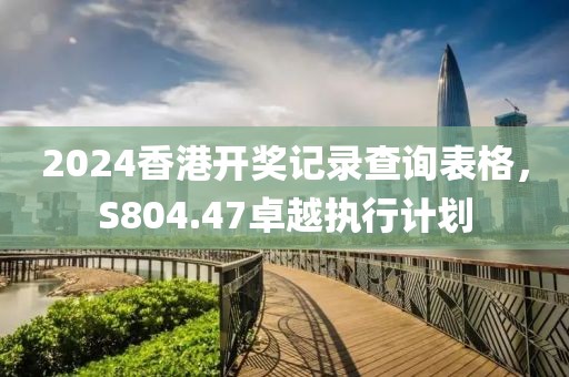 2024香港開獎記錄查詢表格，S804.47卓越執行計劃