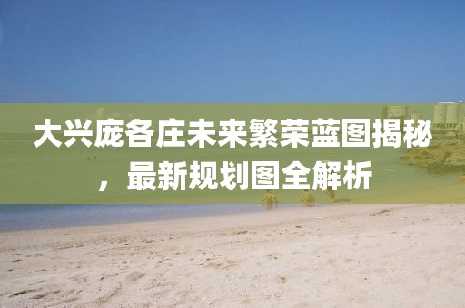 大興龐各莊未來繁榮藍圖揭秘，最新規劃圖全解析