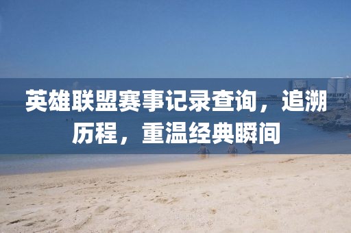 英雄聯盟賽事記錄查詢，追溯歷程，重溫經典瞬間