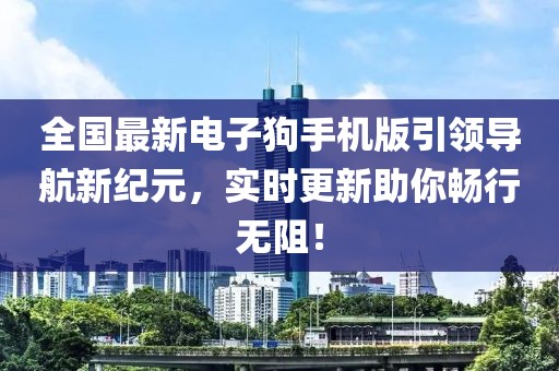 全國最新電子狗手機版引領導航新紀元，實時更新助你暢行無阻！
