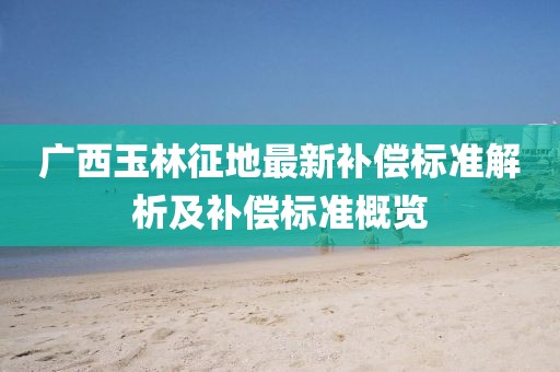 廣西玉林征地最新補償標準解析及補償標準概覽