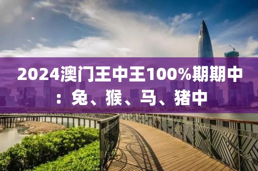 2024澳門王中王100%期期中：兔、猴、馬、豬中