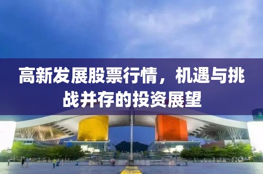 高新發展股票行情，機遇與挑戰并存的投資展望