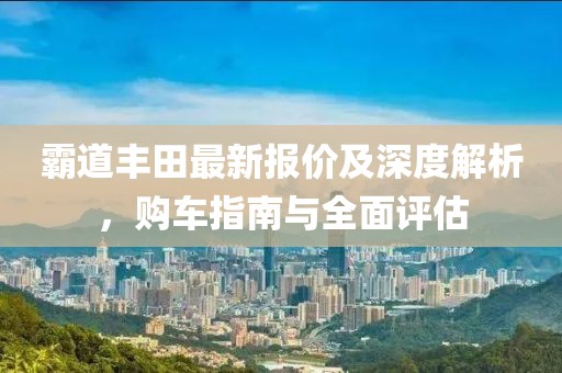 霸道豐田最新報價及深度解析，購車指南與全面評估