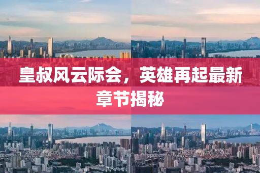 皇叔風云際會，英雄再起最新章節揭秘
