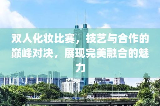雙人化妝比賽，技藝與合作的巔峰對決，展現完美融合的魅力